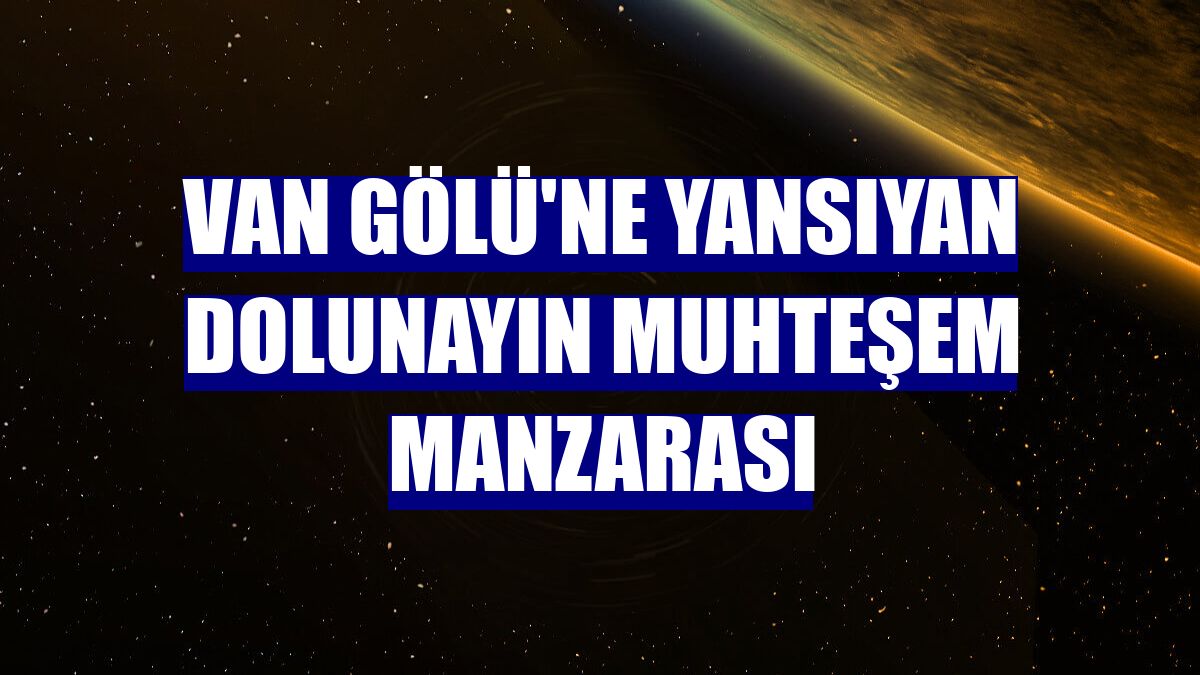 Van Gölü'ne yansıyan dolunayın muhteşem manzarası
