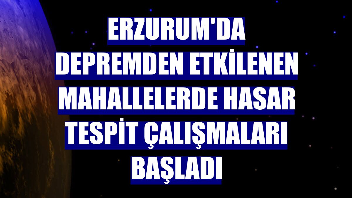 Erzurum'da depremden etkilenen mahallelerde hasar tespit çalışmaları başladı