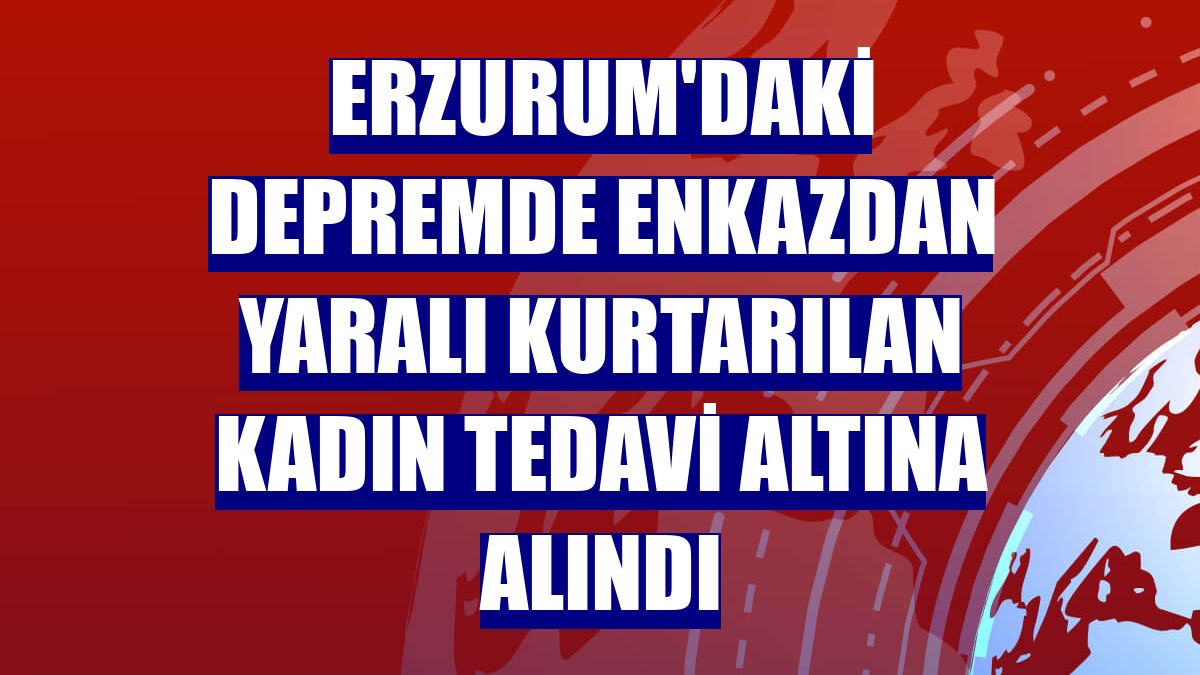Erzurum'daki depremde enkazdan yaralı kurtarılan kadın tedavi altına alındı