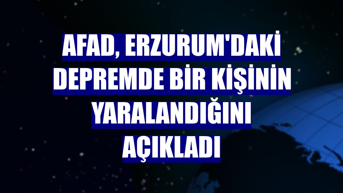 AFAD, Erzurum'daki depremde bir kişinin yaralandığını açıkladı