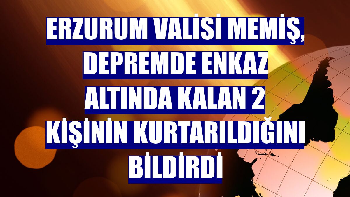 Erzurum Valisi Memiş, depremde enkaz altında kalan 2 kişinin kurtarıldığını bildirdi