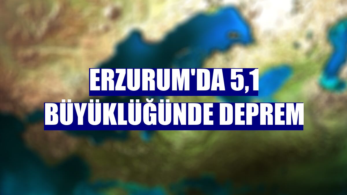 Erzurum'da 5,1 büyüklüğünde deprem