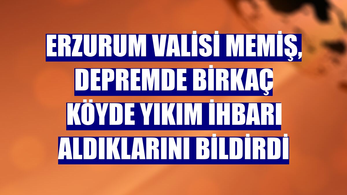 Erzurum Valisi Memiş, depremde birkaç köyde yıkım ihbarı aldıklarını bildirdi