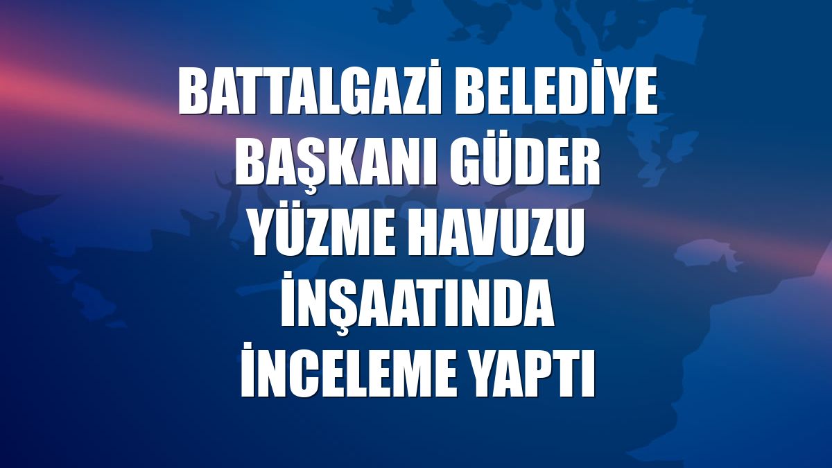 Battalgazi Belediye Başkanı Güder yüzme havuzu inşaatında inceleme yaptı
