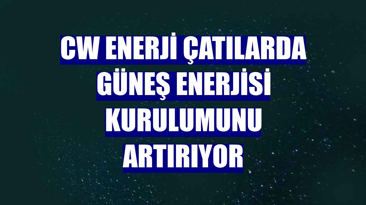 CW Enerji çatılarda güneş enerjisi kurulumunu artırıyor