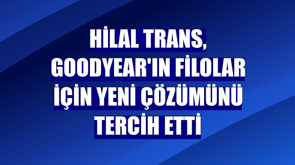 Hilal Trans, Goodyear'ın filolar için yeni çözümünü tercih etti