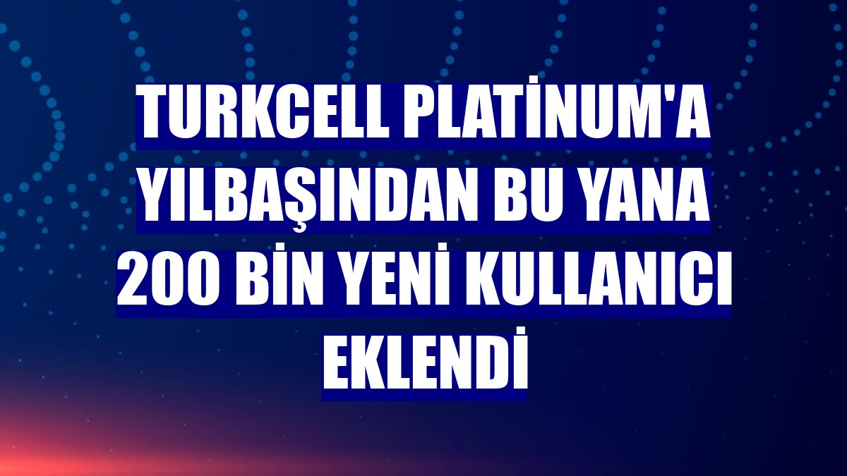 Turkcell Platinum'a yılbaşından bu yana 200 bin yeni kullanıcı eklendi