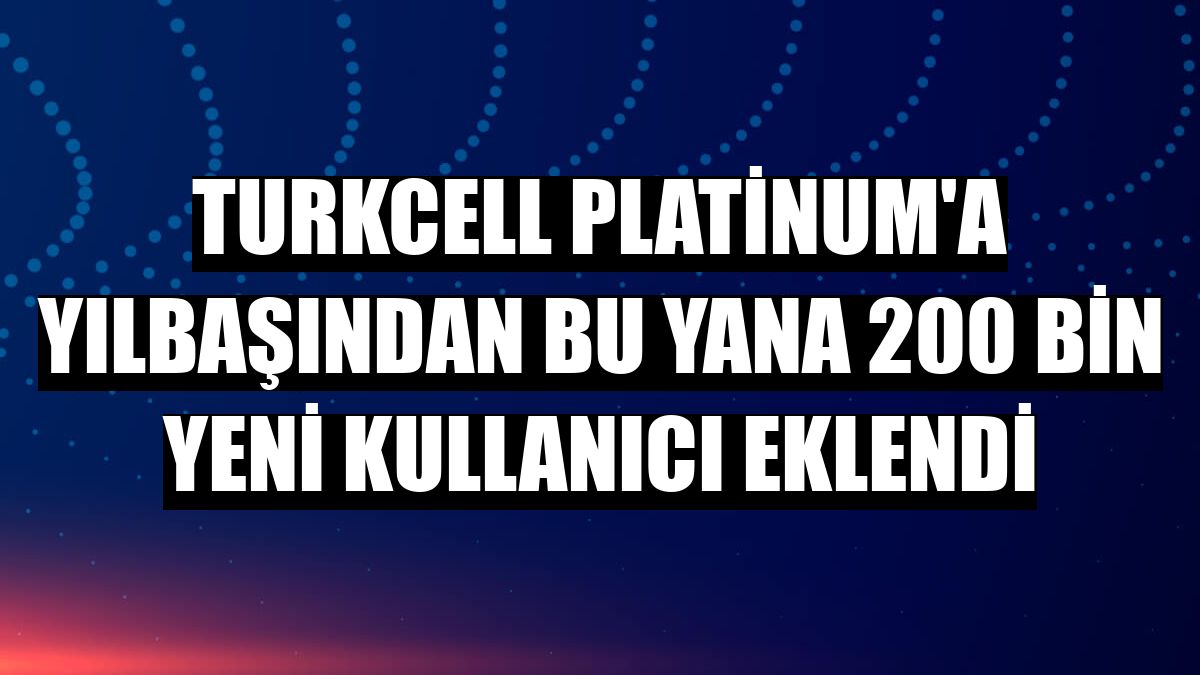 Turkcell Platinum'a yılbaşından bu yana 200 bin yeni kullanıcı eklendi