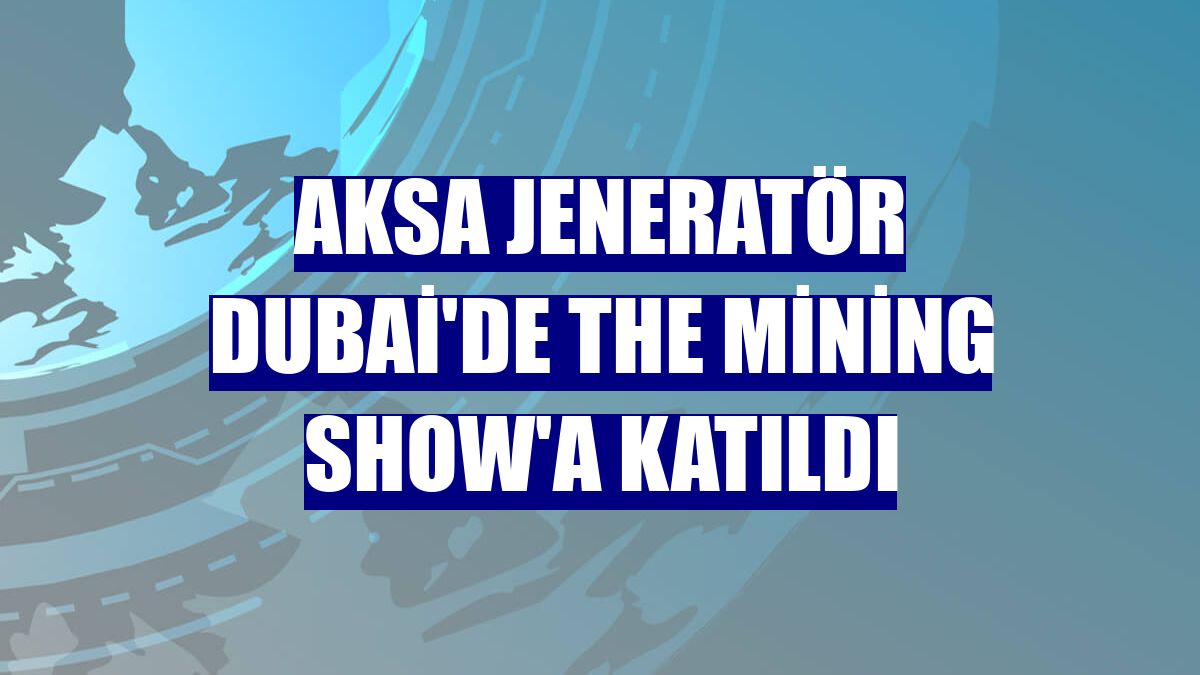 Aksa Jeneratör Dubai'de The Mining Show'a katıldı