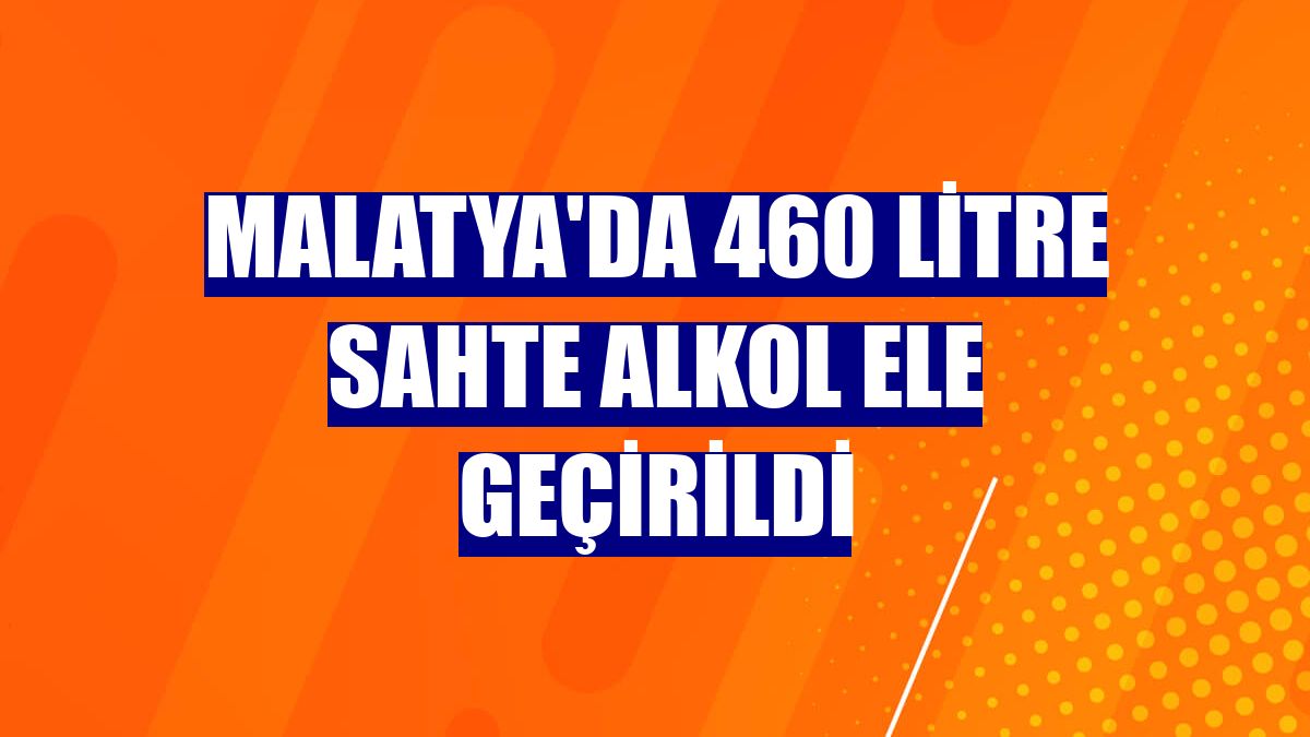 Malatya'da 460 litre sahte alkol ele geçirildi