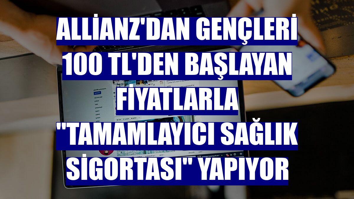 Allianz'dan gençleri 100 TL'den başlayan fiyatlarla "Tamamlayıcı Sağlık Sigortası" yapıyor