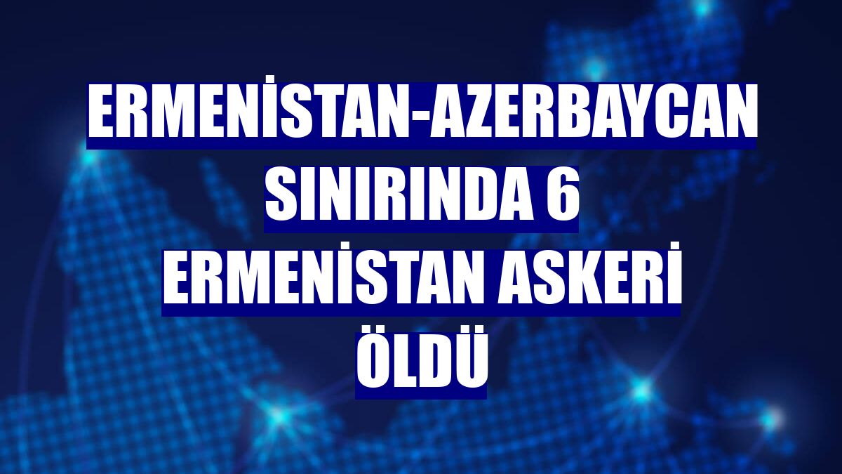 Ermenistan-Azerbaycan sınırında 6 Ermenistan askeri öldü