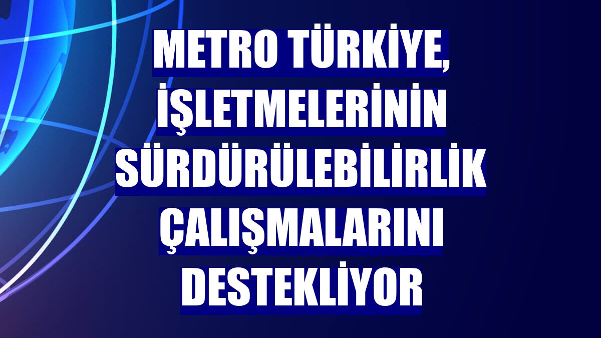Metro Türkiye, işletmelerinin sürdürülebilirlik çalışmalarını destekliyor
