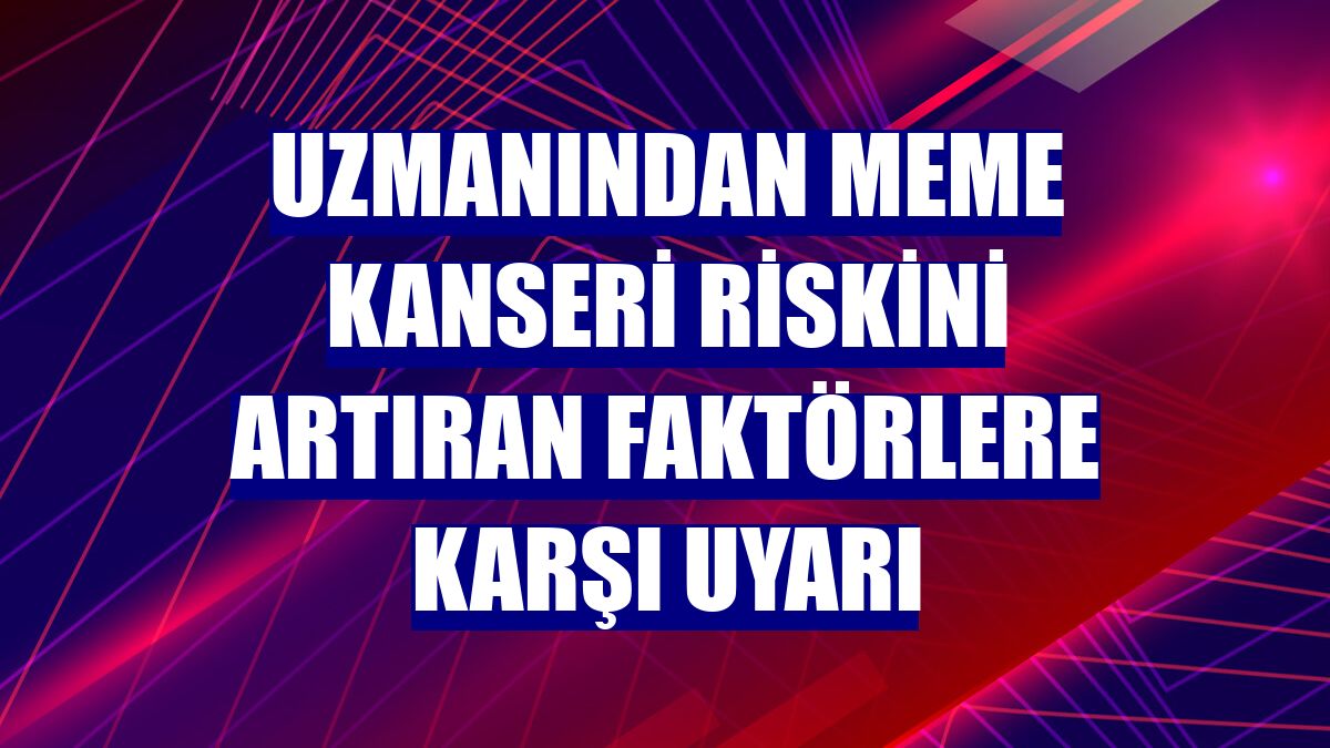 Uzmanından meme kanseri riskini artıran faktörlere karşı uyarı