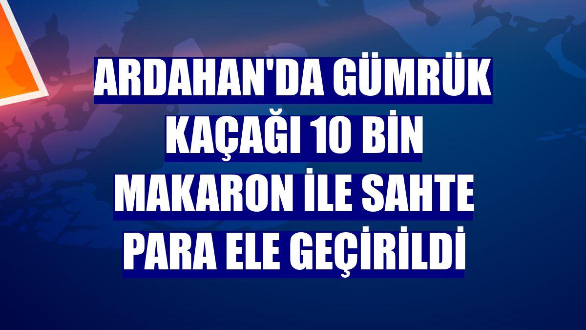 Ardahan'da gümrük kaçağı 10 bin makaron ile sahte para ele geçirildi