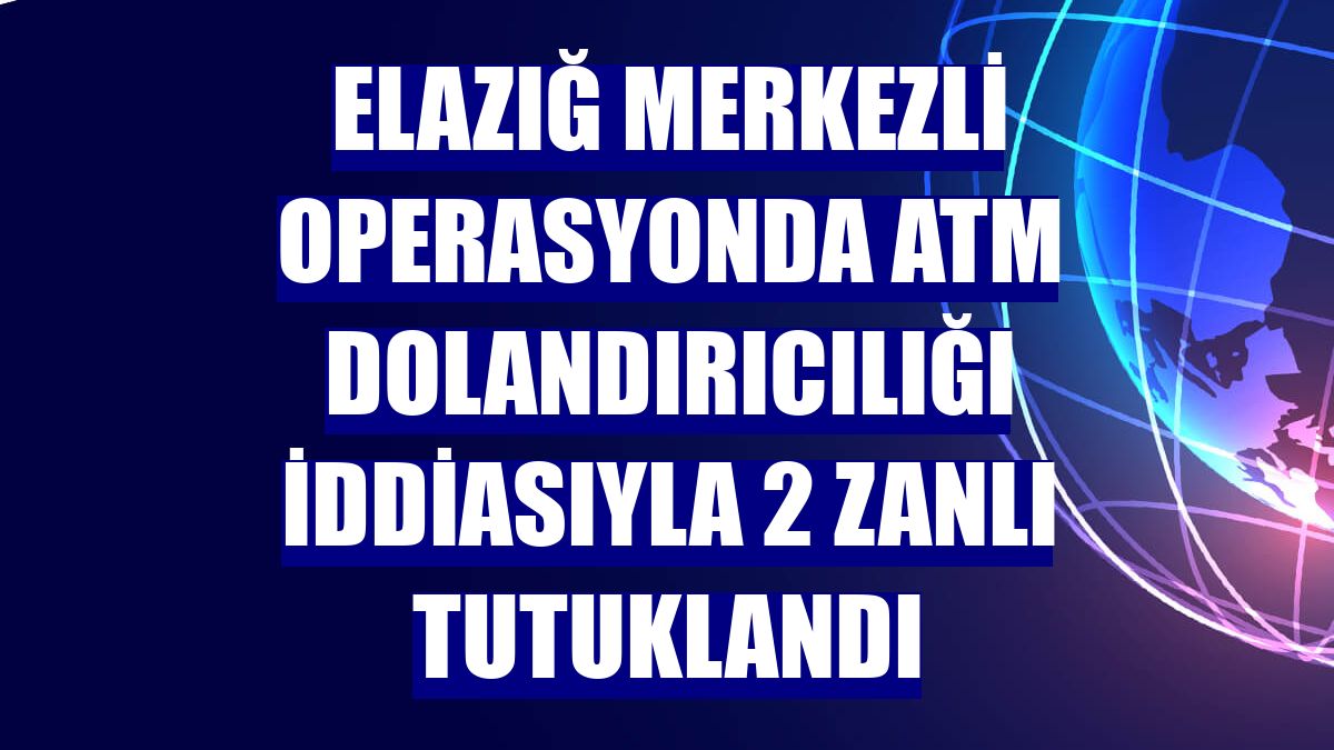 Elazığ merkezli operasyonda ATM dolandırıcılığı iddiasıyla 2 zanlı tutuklandı