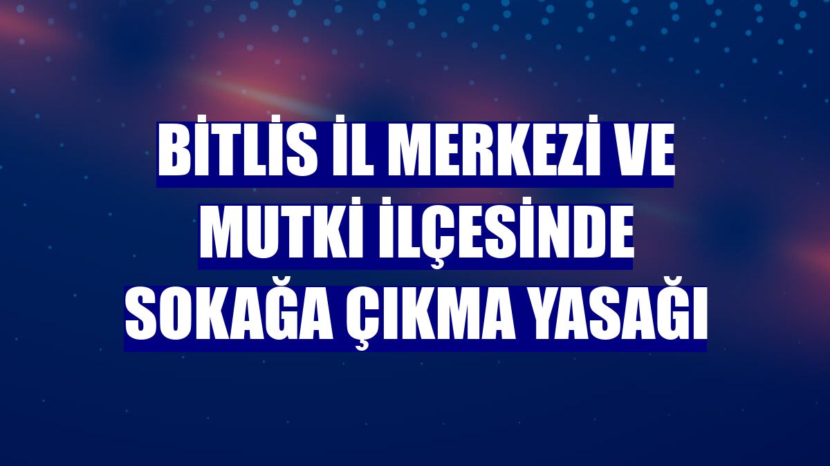 Bitlis il merkezi ve Mutki ilçesinde sokağa çıkma yasağı