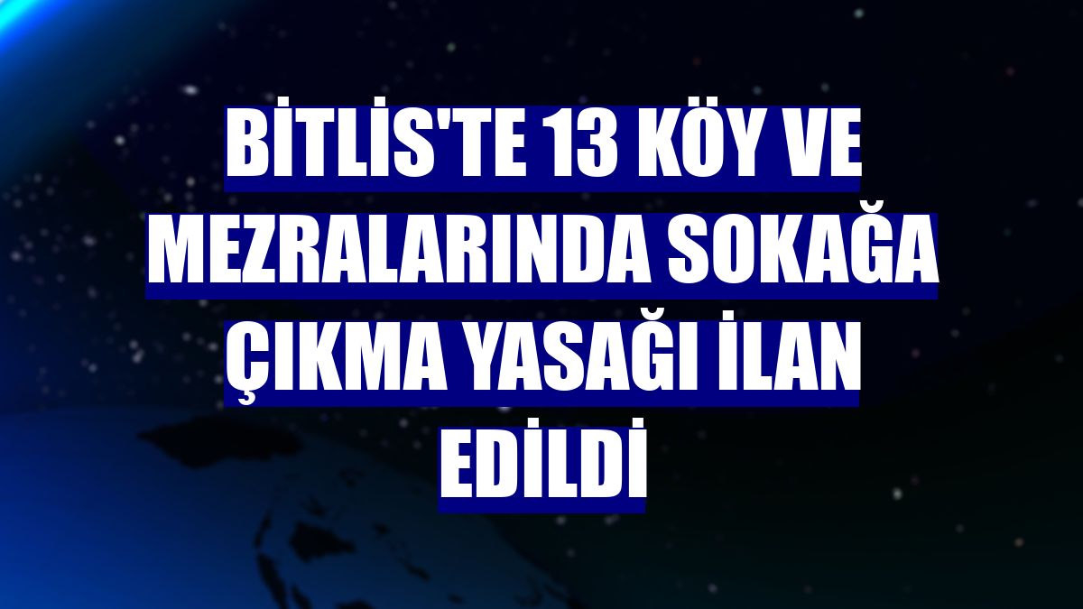 Bitlis'te 13 köy ve mezralarında sokağa çıkma yasağı ilan edildi
