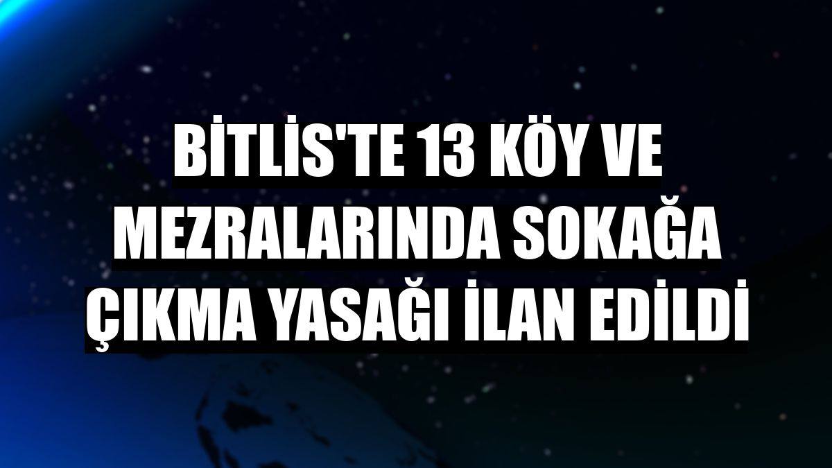Bitlis'te 13 köy ve mezralarında sokağa çıkma yasağı ilan edildi