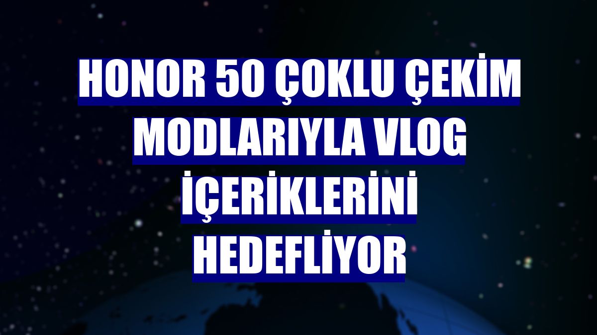 Honor 50 çoklu çekim modlarıyla vlog içeriklerini hedefliyor