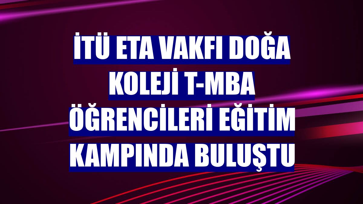 İTÜ ETA Vakfı Doğa Koleji t-MBA öğrencileri eğitim kampında buluştu