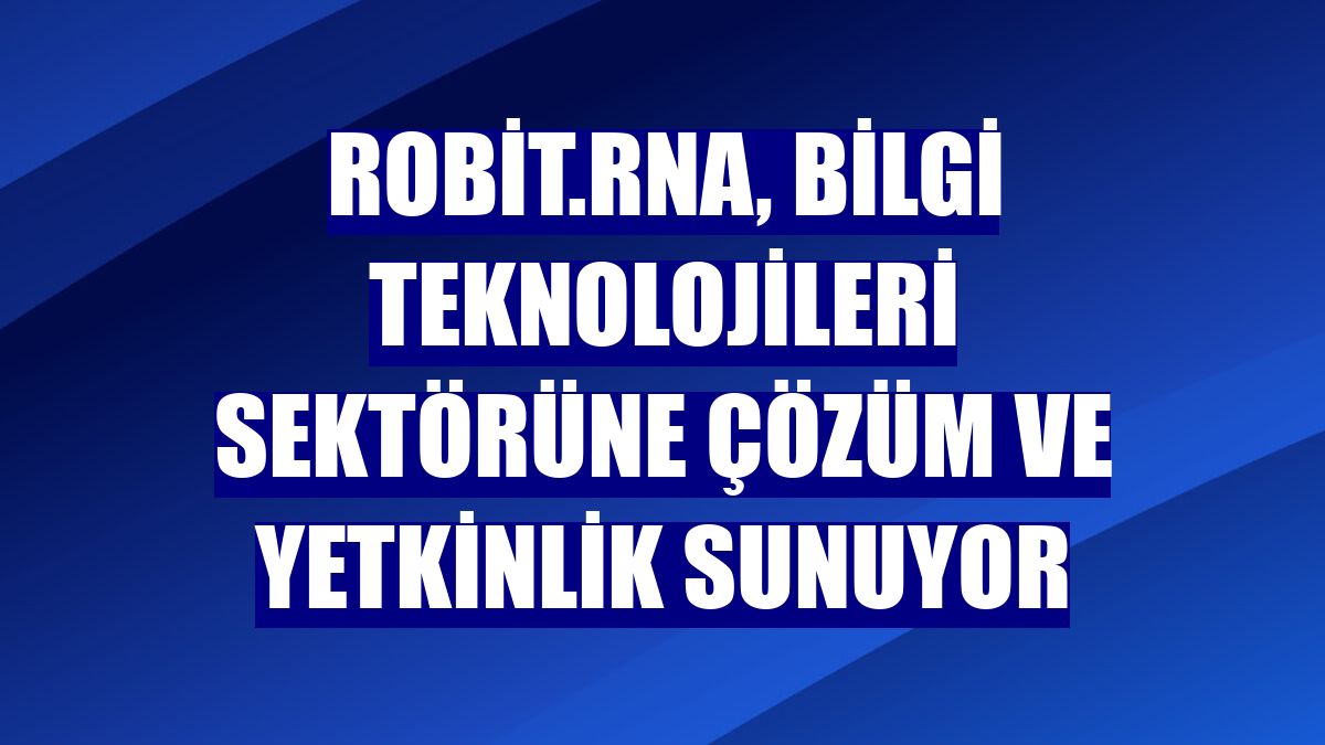 robit.RNA, bilgi teknolojileri sektörüne çözüm ve yetkinlik sunuyor