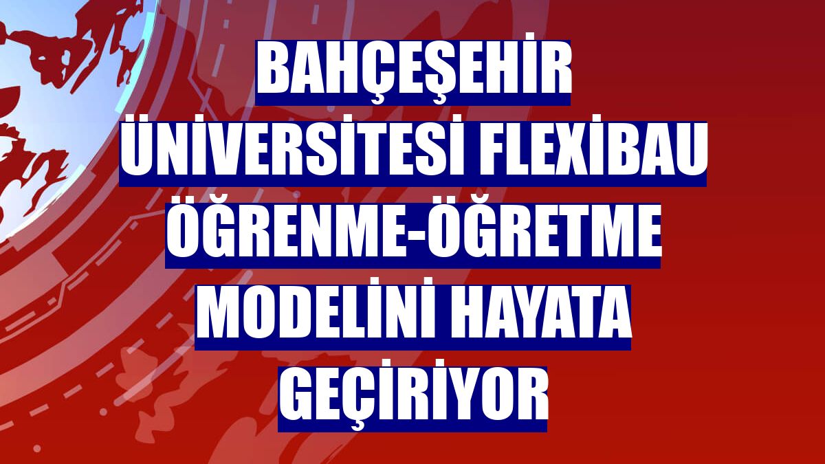 Bahçeşehir Üniversitesi FlexiBAU öğrenme-öğretme modelini hayata geçiriyor
