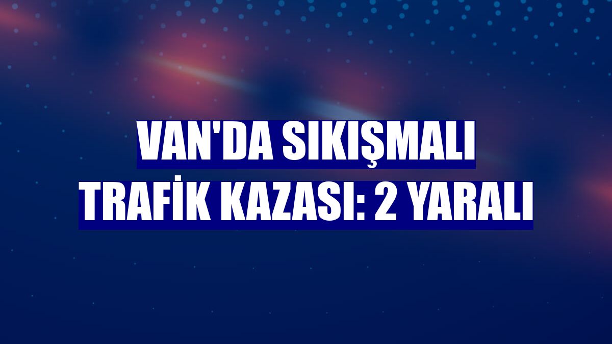 Van'da sıkışmalı trafik kazası: 2 yaralı