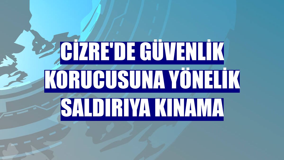 Cizre'de güvenlik korucusuna yönelik saldırıya kınama
