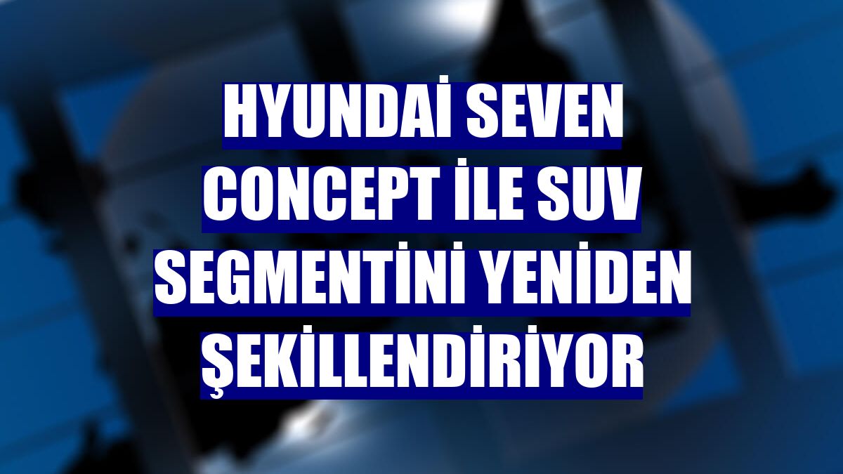 Hyundai SEVEN Concept ile SUV segmentini yeniden şekillendiriyor