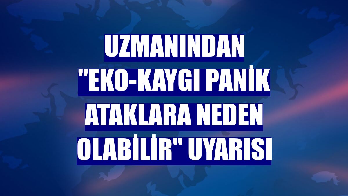 Uzmanından "eko-kaygı panik ataklara neden olabilir" uyarısı