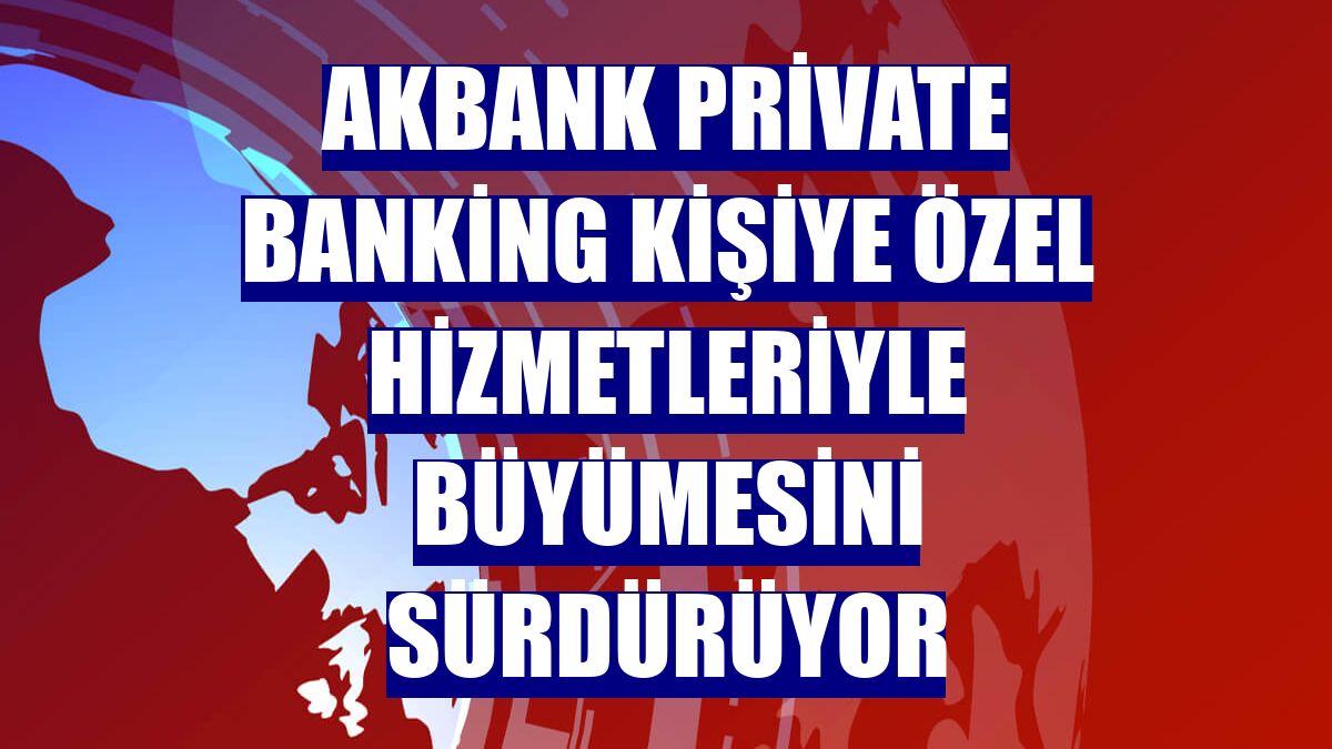 Akbank Private Banking kişiye özel hizmetleriyle büyümesini sürdürüyor