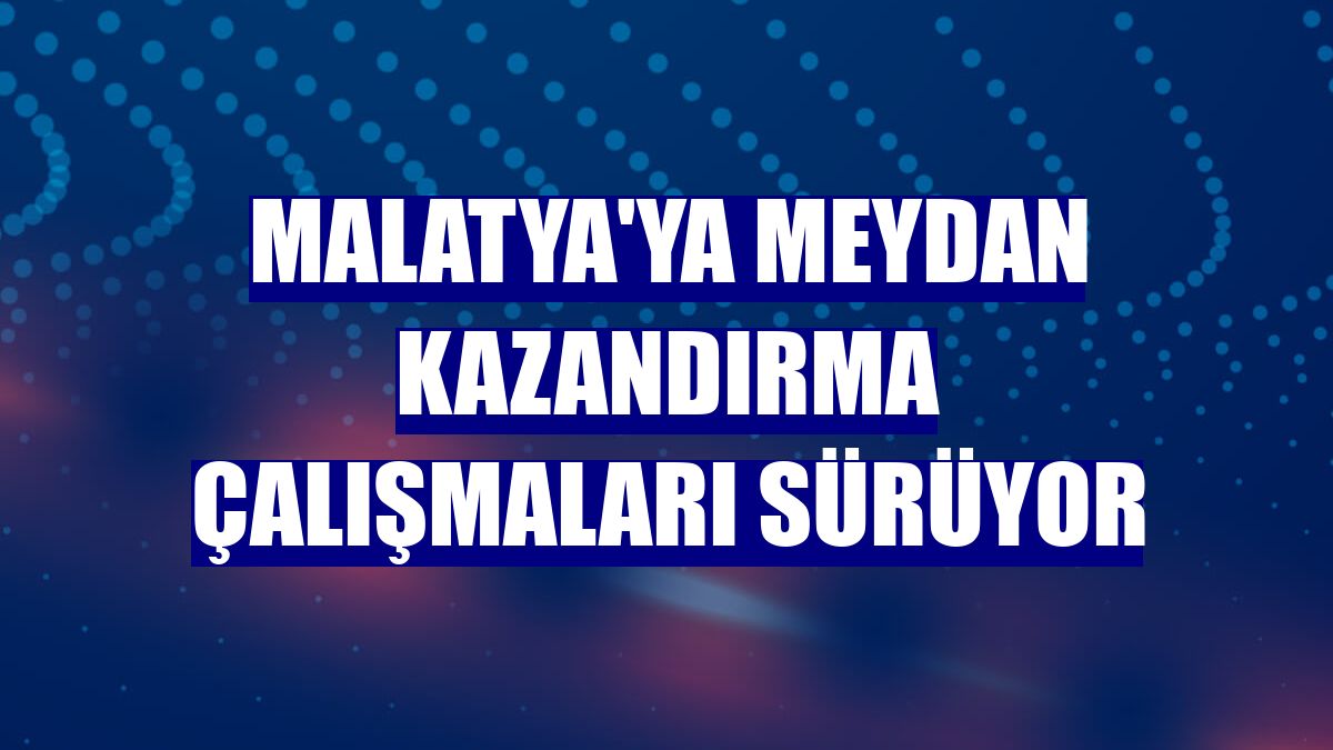 Malatya'ya meydan kazandırma çalışmaları sürüyor