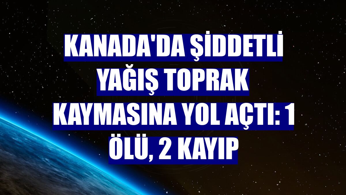Kanada'da şiddetli yağış toprak kaymasına yol açtı: 1 ölü, 2 kayıp