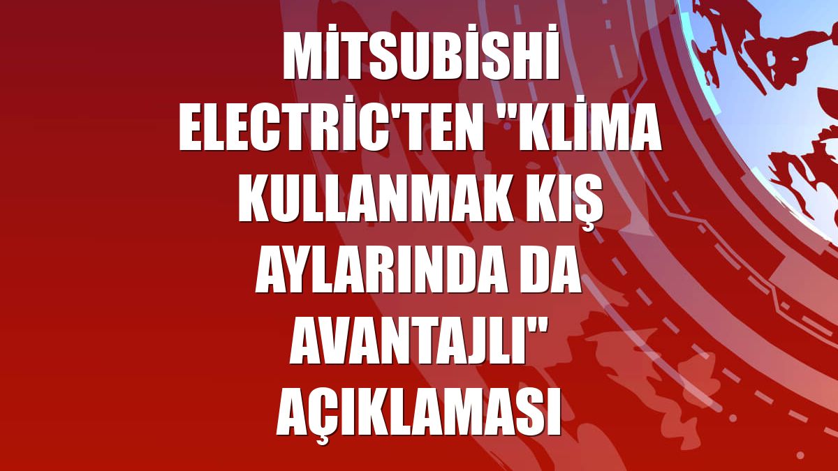 Mitsubishi Electric'ten "klima kullanmak kış aylarında da avantajlı" açıklaması