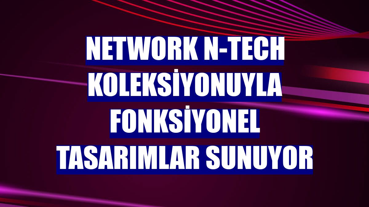 NetWork N-Tech koleksiyonuyla fonksiyonel tasarımlar sunuyor