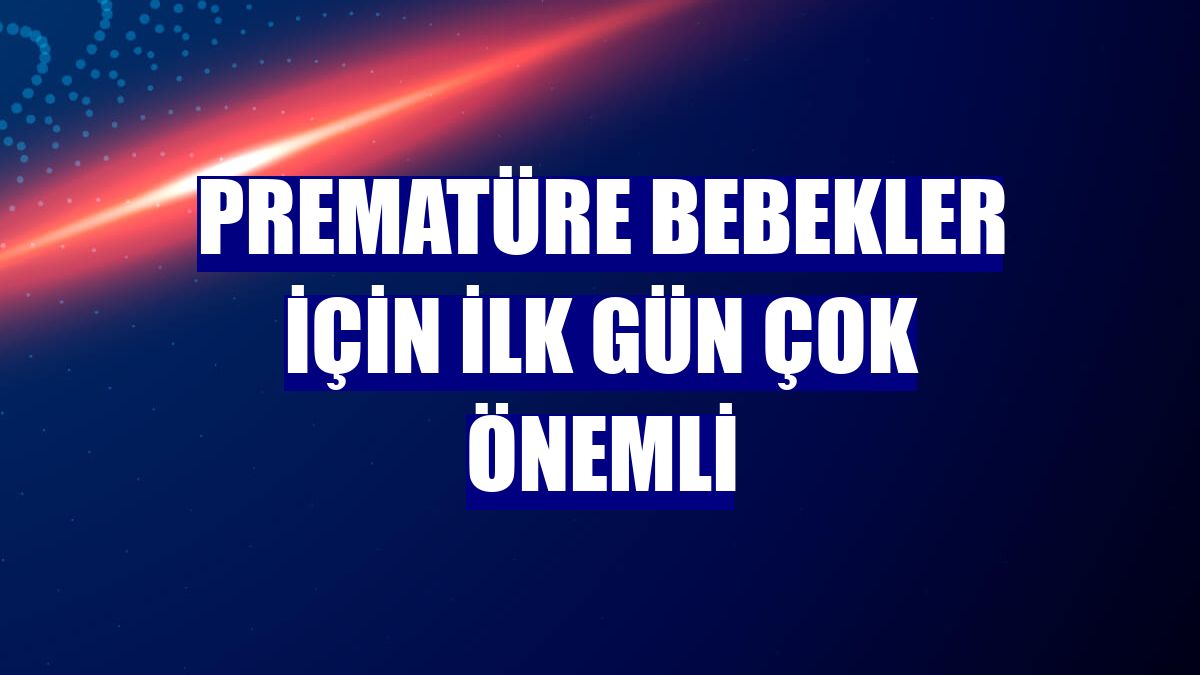 Prematüre bebekler için ilk gün çok önemli