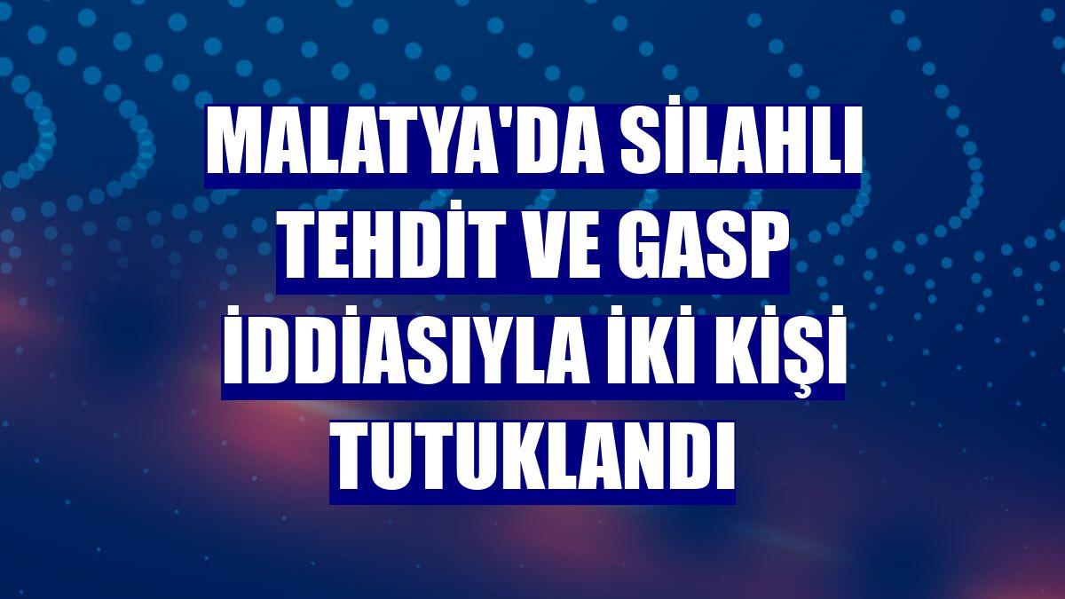 Malatya'da silahlı tehdit ve gasp iddiasıyla iki kişi tutuklandı