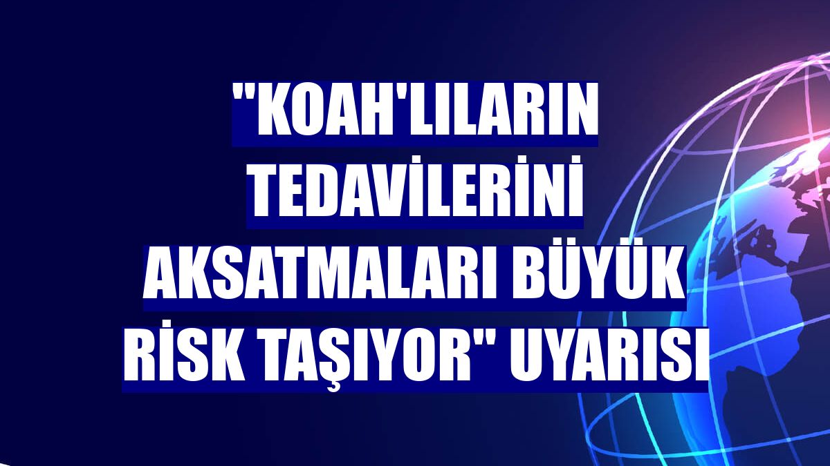 "KOAH'lıların tedavilerini aksatmaları büyük risk taşıyor" uyarısı