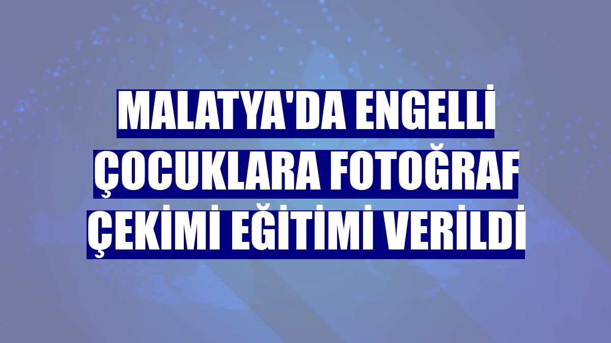 Malatya'da engelli çocuklara fotoğraf çekimi eğitimi verildi