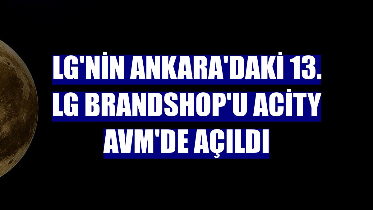 LG'nin Ankara'daki 13. LG Brandshop'u Acity AVM'de açıldı