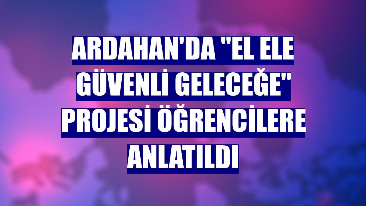 Ardahan'da "El Ele Güvenli Geleceğe" projesi öğrencilere anlatıldı