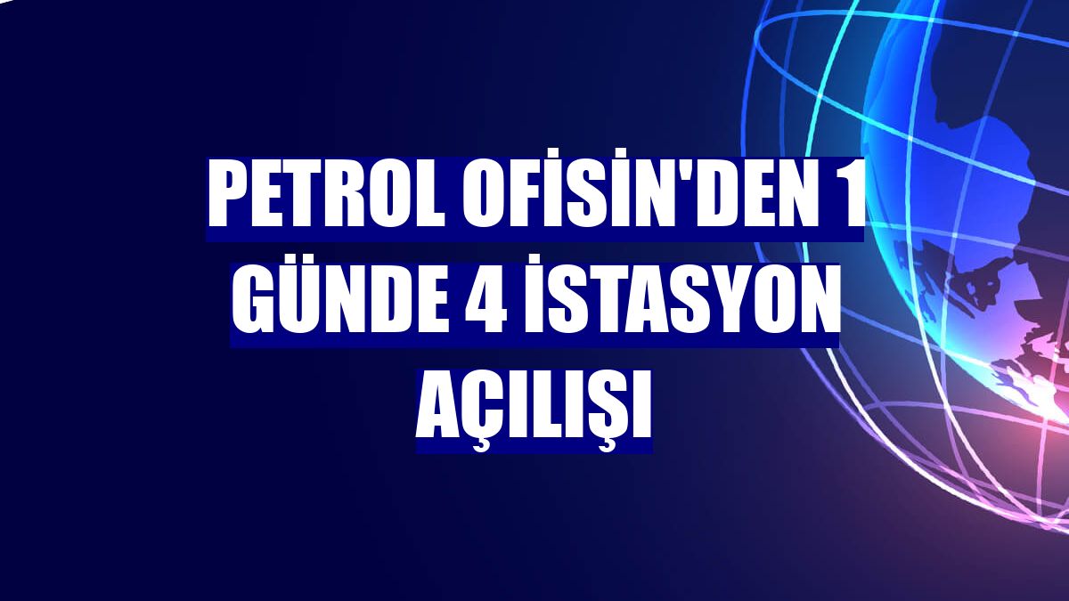 Petrol Ofisin'den 1 günde 4 istasyon açılışı
