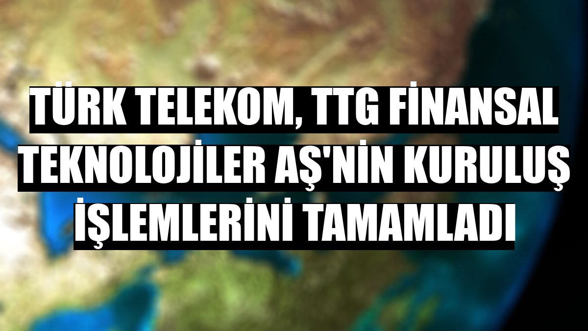 Türk Telekom, TTG Finansal Teknolojiler AŞ'nin kuruluş işlemlerini tamamladı