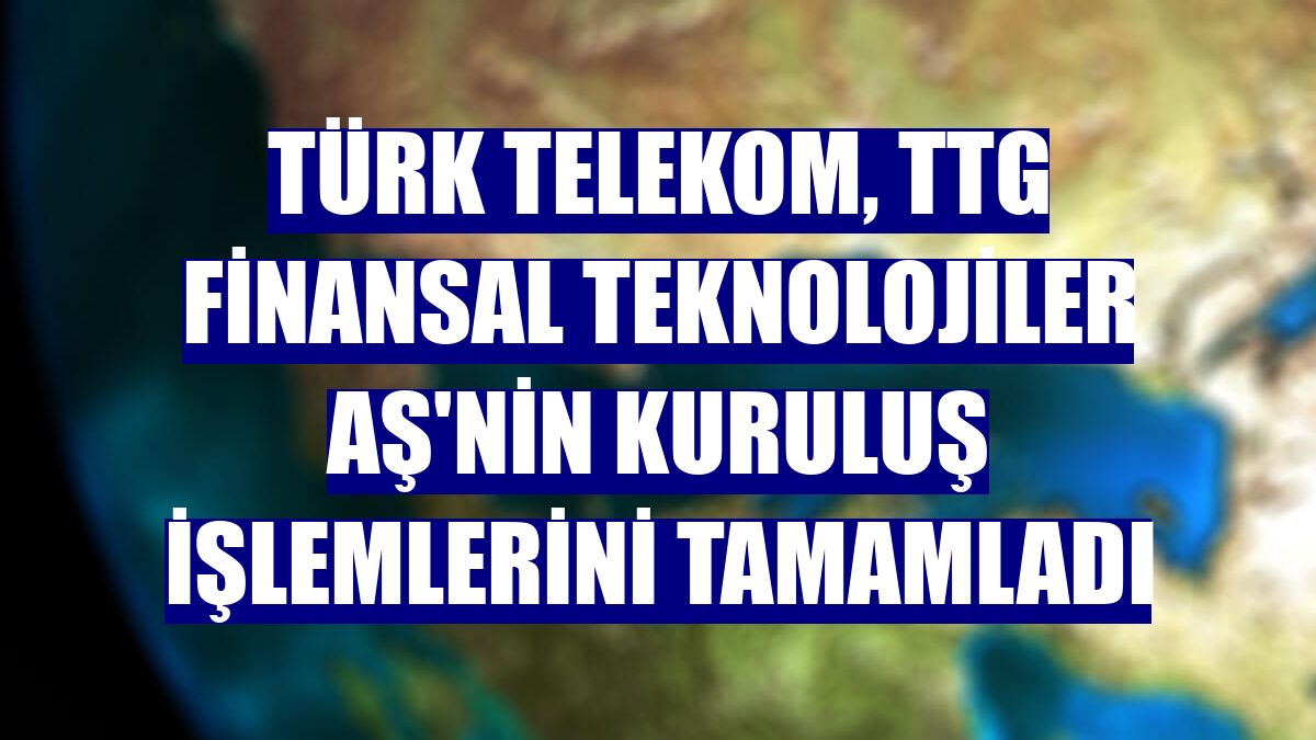 Türk Telekom, TTG Finansal Teknolojiler AŞ'nin kuruluş işlemlerini tamamladı