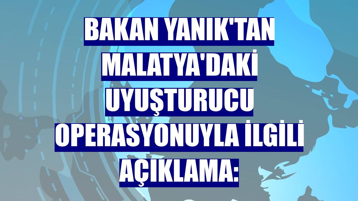 Bakan Yanık'tan Malatya'daki uyuşturucu operasyonuyla ilgili açıklama: