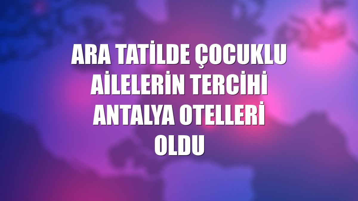 Ara tatilde çocuklu ailelerin tercihi Antalya otelleri oldu
