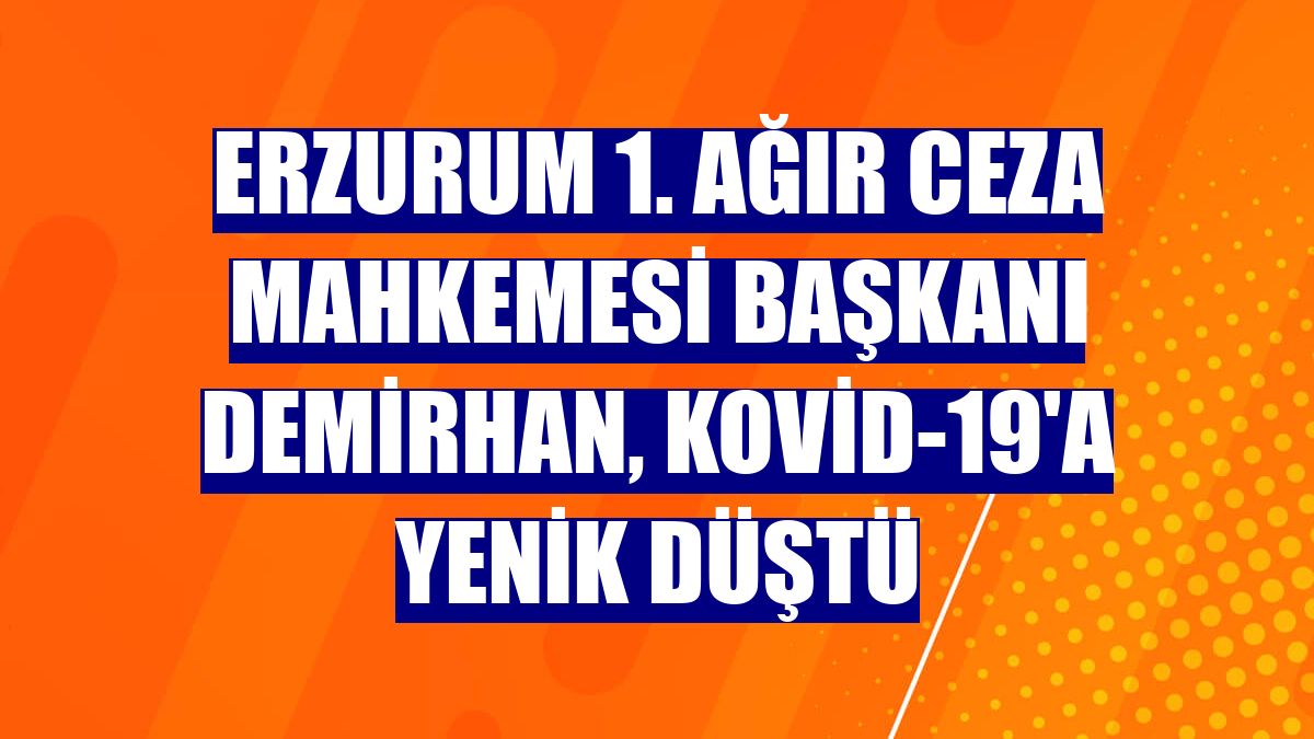 Erzurum 1. Ağır Ceza Mahkemesi Başkanı Demirhan, Kovid-19'a yenik düştü