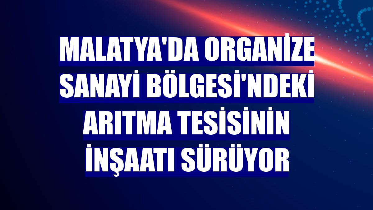 Malatya'da Organize Sanayi Bölgesi'ndeki arıtma tesisinin inşaatı sürüyor
