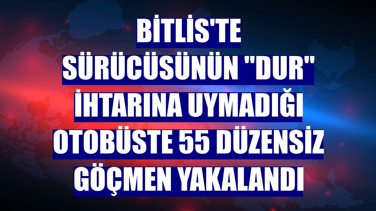 Bitlis'te sürücüsünün "dur" ihtarına uymadığı otobüste 55 düzensiz göçmen yakalandı